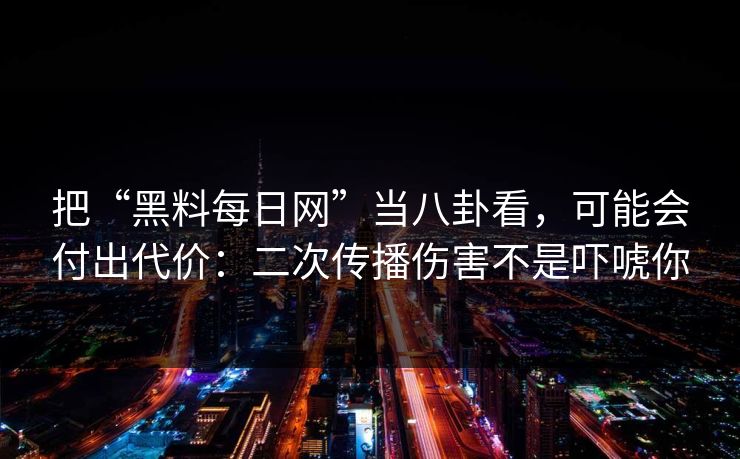 把“黑料每日网”当八卦看，可能会付出代价：二次传播伤害不是吓唬你