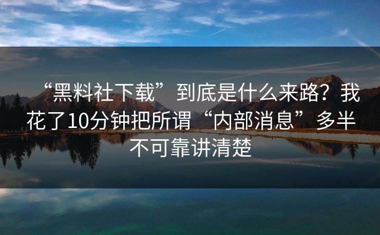 “黑料社下载”到底是什么来路?我花了10分钟把所谓“内部消息”多半不可靠讲清楚 “黑料社下载”到底是什么来路?我花了10分钟把所谓“内部消息”多半不可靠讲清楚