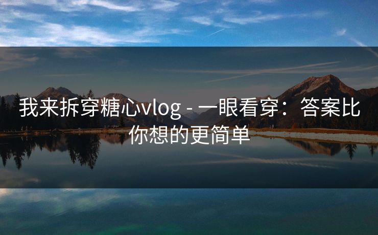 我来拆穿糖心vlog - 一眼看穿:答案比你想的更简单-第1张图片-杏吧精彩直播社交平台 我来拆穿糖心vlog - 一眼看穿:答案比你想的更简单-第1张图片-杏吧精彩直播社交平台