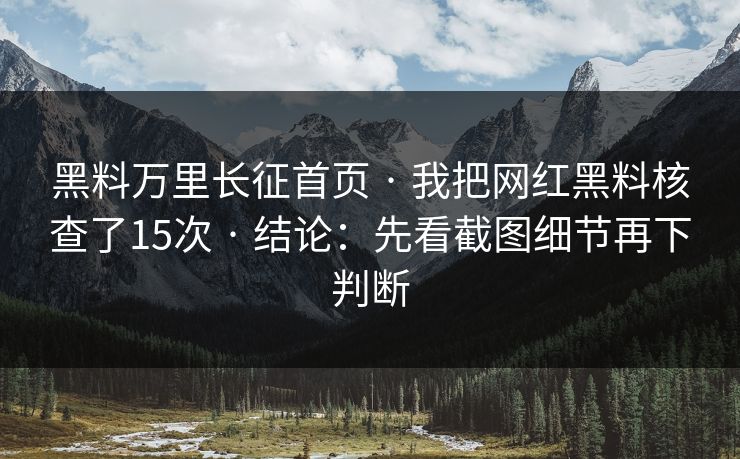 黑料万里长征首页 · 我把网红黑料核查了15次 · 结论：先看截图细节再下判断