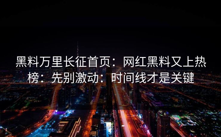 黑料万里长征首页：网红黑料又上热榜：先别激动：时间线才是关键