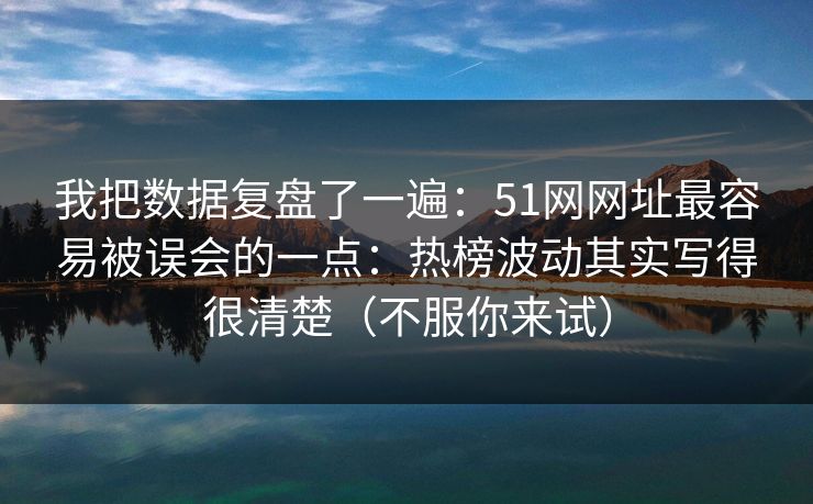 我把数据复盘了一遍：51网网址最容易被误会的一点：热榜波动其实写得很清楚（不服你来试）