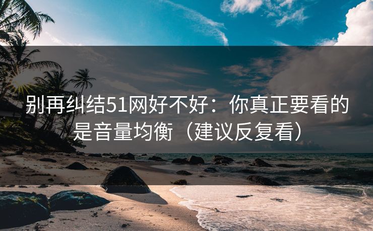 别再纠结51网好不好：你真正要看的是音量均衡（建议反复看）