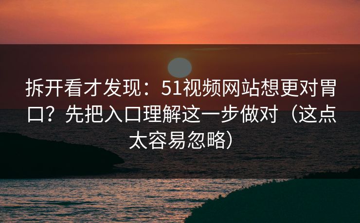 拆开看才发现:51视频网站想更对胃口?先把入口理解这一步做对(这点太容易忽略) 拆开看才发现:51视频网站想更对胃口?先把入口理解这一步做对(这点太容易忽略)